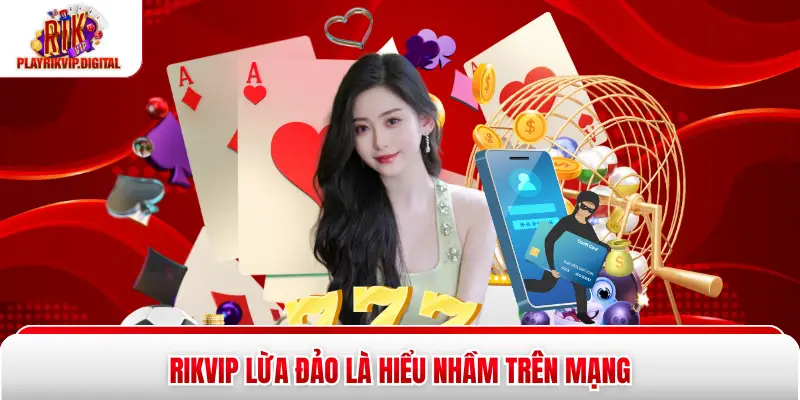 Rikvip lừa đảo là hiểu nhầm trên mạng