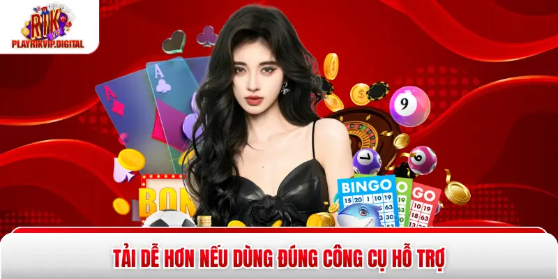 Tải dễ hơn nếu dùng đúng công cụ hỗ trợ